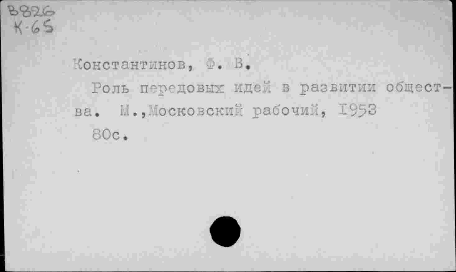 ﻿Константинов, Ф. В.
Роль передовых идей в развитии общест ва. М.»Московский рабочий, 1953 80с.